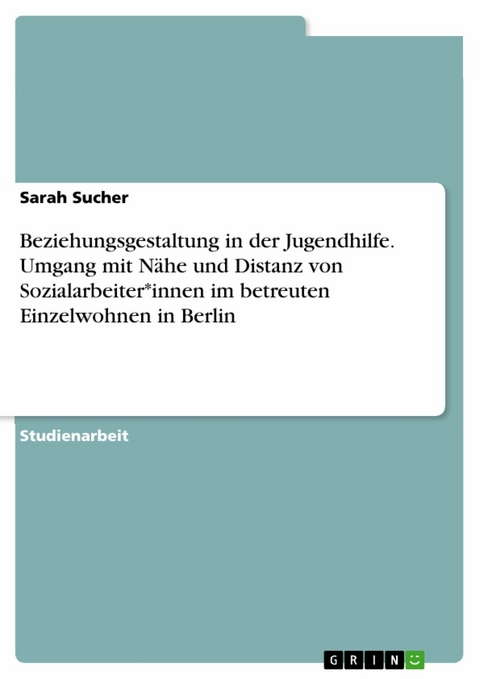 Beziehungsgestaltung in der Jugendhilfe. Umgang mit Nähe und Distanz von Sozialarbeiter*innen im betreuten Einzelwohnen in Berlin - Sarah Sucher