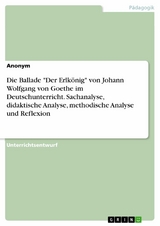 Die Ballade "Der Erlkönig" von Johann Wolfgang von Goethe im Deutschunterricht. Sachanalyse, didaktische Analyse, methodische Analyse und Reflexion