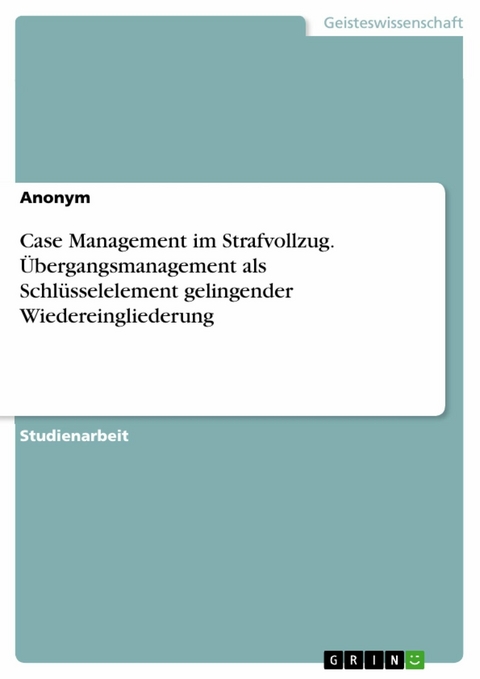 Case Management im Strafvollzug. Übergangsmanagement als Schlüsselelement gelingender Wiedereingliederung