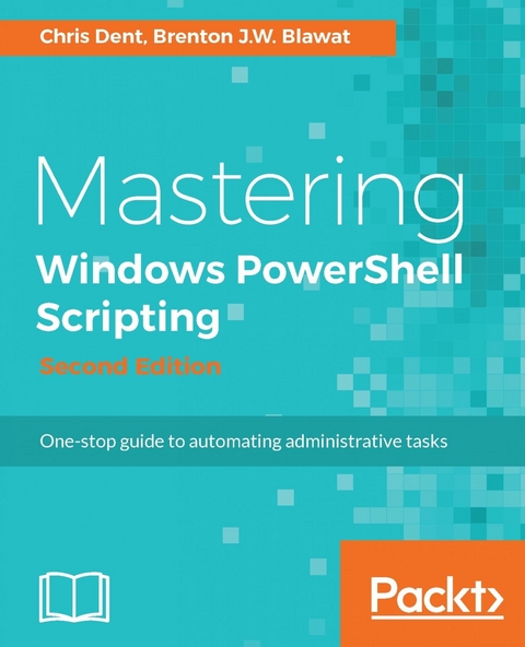 Mastering Windows PowerShell Scripting - Second Edition - Chris Dent, Brenton J.W. Blawat