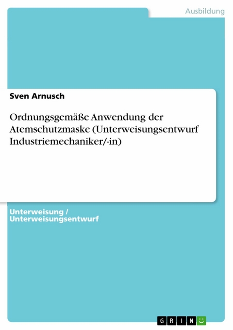 Ordnungsgemäße Anwendung der Atemschutzmaske (Unterweisungsentwurf Industriemechaniker/-in) - Sven Arnusch