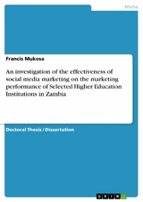 An investigation of the effectiveness of social media marketing on the marketing performance of Selected Higher Education Institutions in Zambia - Francis Mukosa