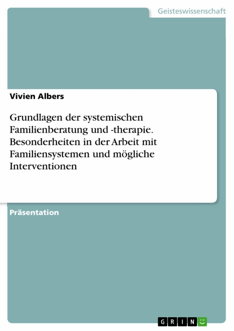 Grundlagen der systemischen Familienberatung und -therapie. Besonderheiten in der Arbeit mit Familiensystemen und mögliche Interventionen - Vivien Albers