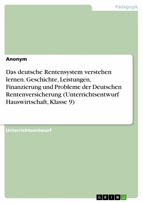 Das deutsche Rentensystem verstehen lernen. Geschichte, Leistungen, Finanzierung und Probleme der Deutschen Rentenversicherung (Unterrichtsentwurf Hauswirtschaft, Klasse 9)