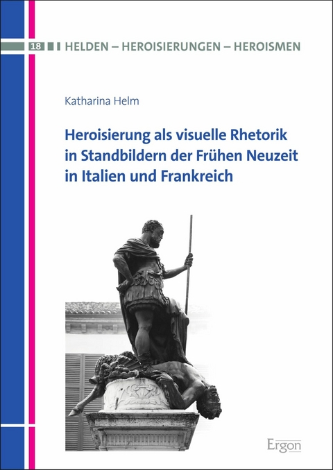 Heroisierung als visuelle Rhetorik in Standbildern der Frühen Neuzeit in Italien und Frankreich - Katharina Helm