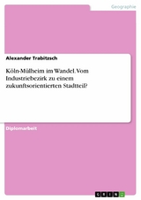 Köln-Mülheim im Wandel. Vom Industriebezirk zu einem zukunftsorientierten Stadtteil? - Alexander Trabitzsch