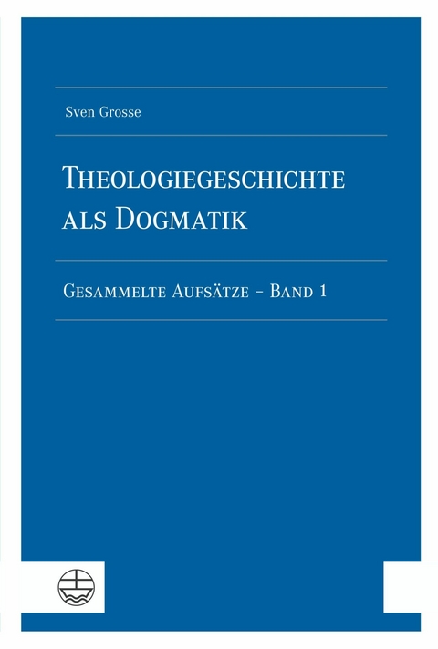 Theologiegeschichte als Dogmatik. Eine Dogmatik aus theologiegeschichtlichen Aufsätzen - Sven Grosse