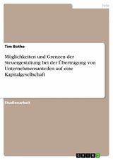 Möglichkeiten und Grenzen der Steuergestaltung bei der Übertragung von Unternehmensanteilen auf eine Kapitalgesellschaft - Tim Bothe