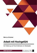 Arbeit mit Hochgefühl. Die Förderung von Flow-Erlebnissen am Arbeitsplatz - Marius Küstner