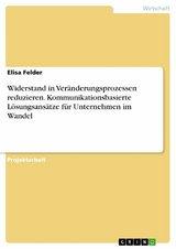 Widerstand in Veränderungsprozessen reduzieren. Kommunikationsbasierte Lösungsansätze für Unternehmen im Wandel - Elisa Felder