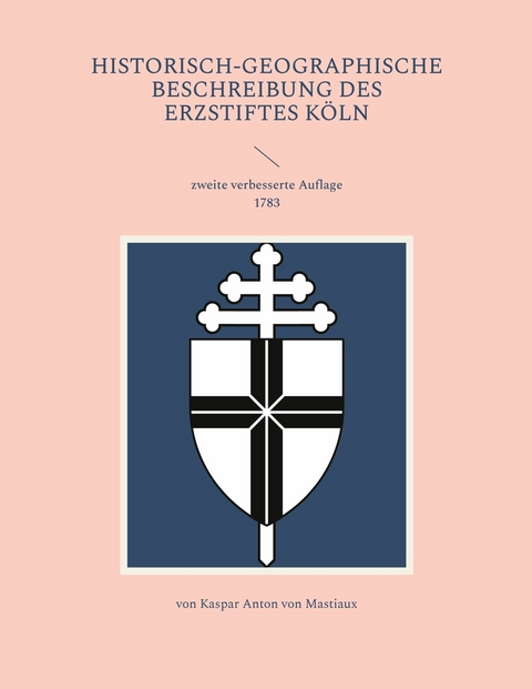 Historisch-geographische Beschreibung des Erzstiftes Köln - Kaspar Anton von Mastiaux