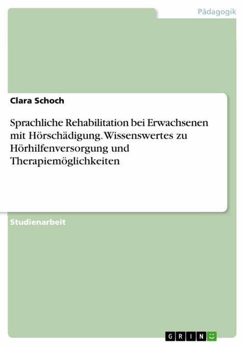 Sprachliche Rehabilitation bei Erwachsenen mit Hörschädigung. Wissenswertes zu Hörhilfenversorgung und Therapiemöglichkeiten - Clara Schoch