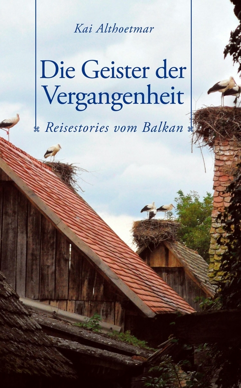 Die Geister der Vergangenheit. Reisestories vom Balkan - Kai Althoetmar