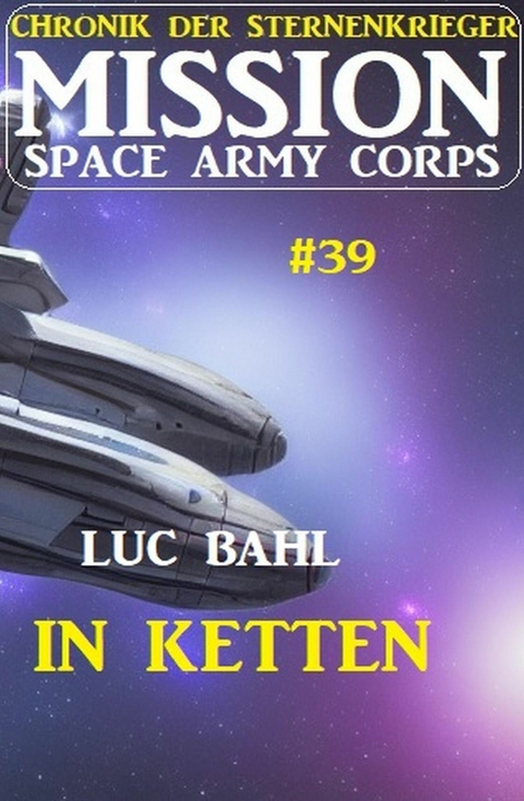 Mission Space Army Corps 39: In Ketten: Chronik der Sternenkrieger -  Luc Bahl