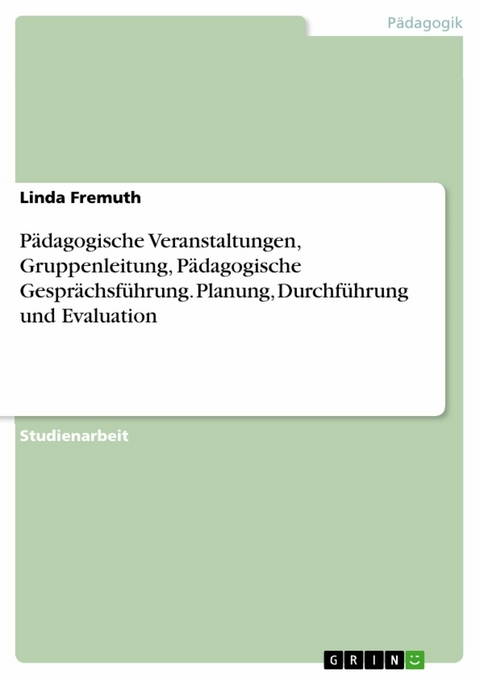 Pädagogische Veranstaltungen, Gruppenleitung, Pädagogische Gesprächsführung. Planung, Durchführung und Evaluation - Linda Fremuth