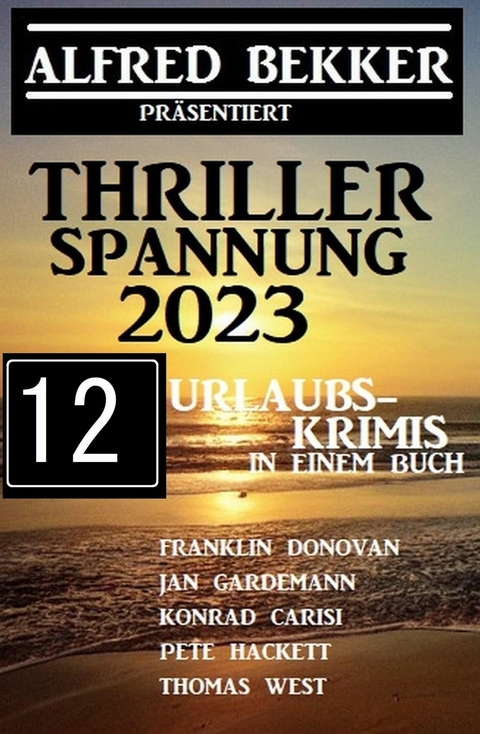 Thriller Spannung 2023: Alfred Bekker präsentiert 12 Urlaubs-Krimis auf 1400 Seiten -  Alfred Bekker,  Frank Donovan,  Pete Hackett,  Jan Gardemann,  Thomas West,  Konrad Carisi