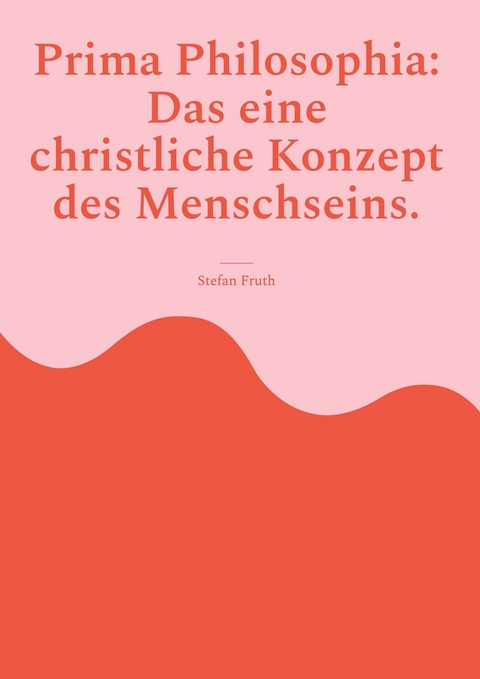 Prima Philosophia: Das eine christliche Konzept des Menschseins. - Stefan Fruth