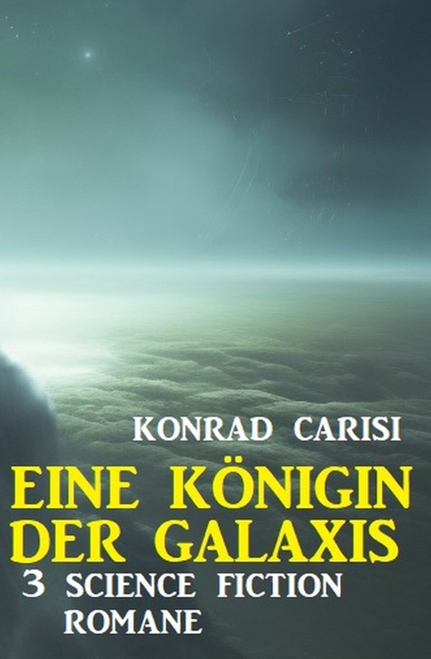 Eine Königin der Galaxis: 3 Science Fiction Romane - Konrad Carisi