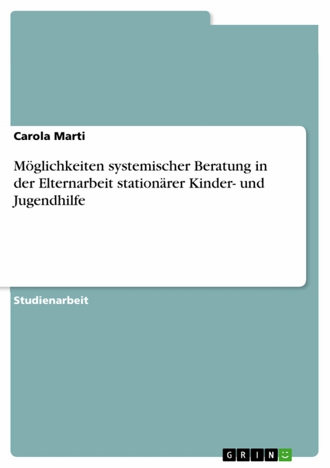 Möglichkeiten systemischer Beratung in der Elternarbeit stationärer Kinder- und Jugendhilfe - Carola Marti