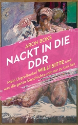 Nackt in die DDR. Mein Urgroßonkel Willi Sitte und was die ganze Geschichte mit mir zu tun hat - Aron Boks