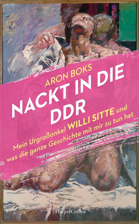 Nackt in die DDR. Mein Urgroßonkel Willi Sitte und was die ganze Geschichte mit mir zu tun hat - Aron Boks