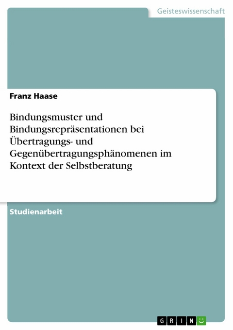 Bindungsmuster und Bindungsrepräsentationen bei Übertragungs- und Gegenübertragungsphänomenen im Kontext der Selbstberatung - Franz Haase