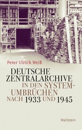 Deutsche Zentralarchive in den Systemumbrüchen nach 1933 und 1945 - Peter Ulrich Weiß