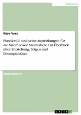 Plastikmüll und seine Auswirkungen für die Meere sowie Meerestiere. Ein Überblick über Entstehung, Folgen und Lösungsansätze - Rüya Vaez