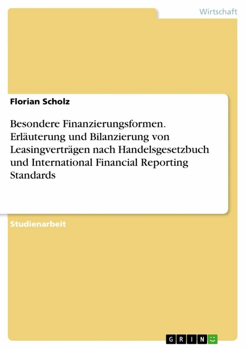 Besondere Finanzierungsformen. Erläuterung und Bilanzierung von Leasingverträgen nach Handelsgesetzbuch und International Financial Reporting Standards - Florian Scholz