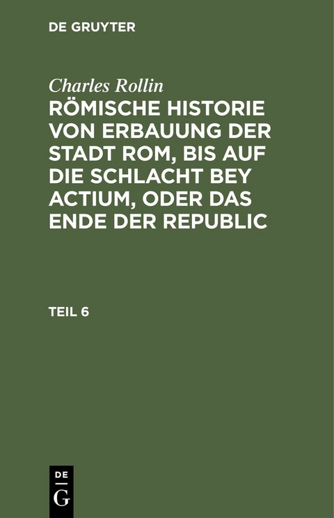 Charles Rollin: Römische Historie von Erbauung der Stadt Rom, bis auf die Schlacht bey Actium, oder das Ende der Republic. Teil 6 - Charles Rollin