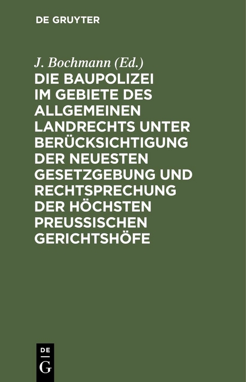 Die Baupolizei im Gebiete des Allgemeinen Landrechts unter Berücksichtigung der neuesten Gesetzgebung und Rechtsprechung der höchsten Preussischen Gerichtshöfe - 