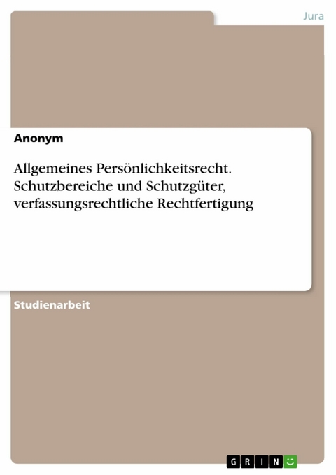 Allgemeines Persönlichkeitsrecht. Schutzbereiche und Schutzgüter, verfassungsrechtliche Rechtfertigung