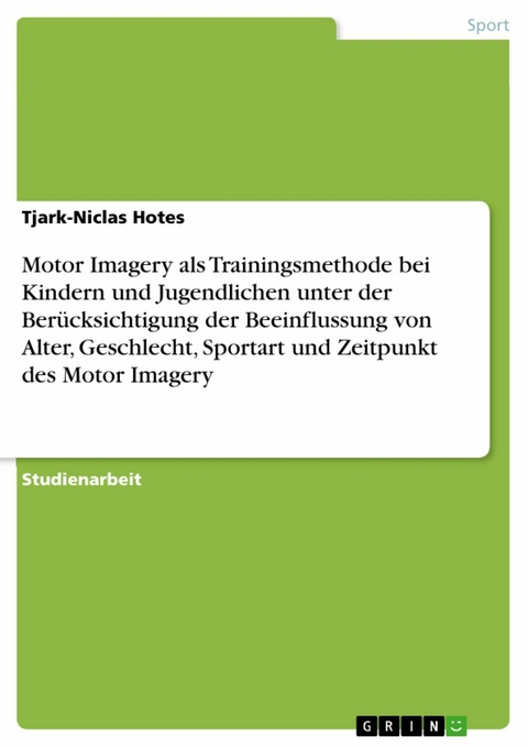 Motor Imagery als Trainingsmethode bei Kindern und Jugendlichen unter der Berücksichtigung der Beeinflussung von Alter, Geschlecht, Sportart und Zeitpunkt des Motor Imagery - Tjark-Niclas Hotes