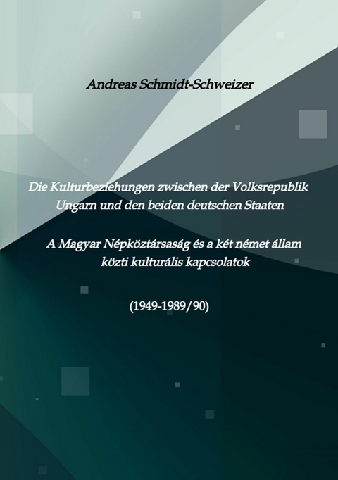 Die Kulturbeziehungen zwischen der Volksrepublik Ungarn und den beiden deutschen Staaten     A Magyar Népköztársaság és a két német állam közti kulturális kapcsolatok (1949-1989/90) - Andreas Schmidt-Schweizer