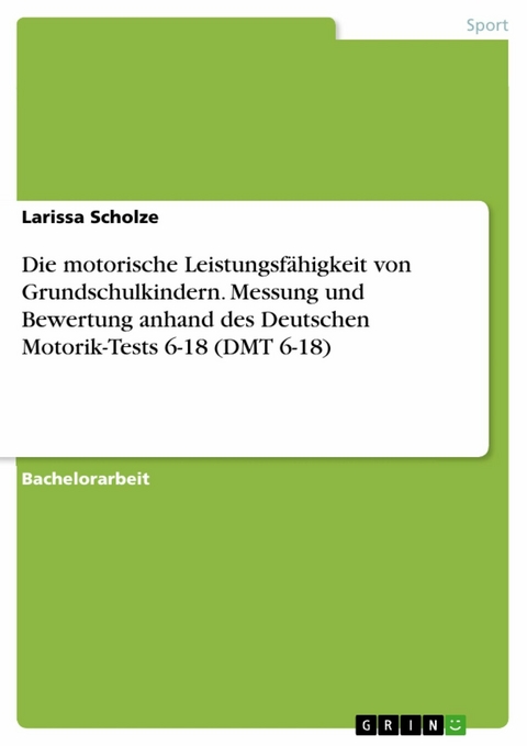 Die motorische Leistungsfähigkeit von Grundschulkindern. Messung und Bewertung anhand des Deutschen Motorik-Tests 6-18 (DMT 6-18) -  Larissa Scholze