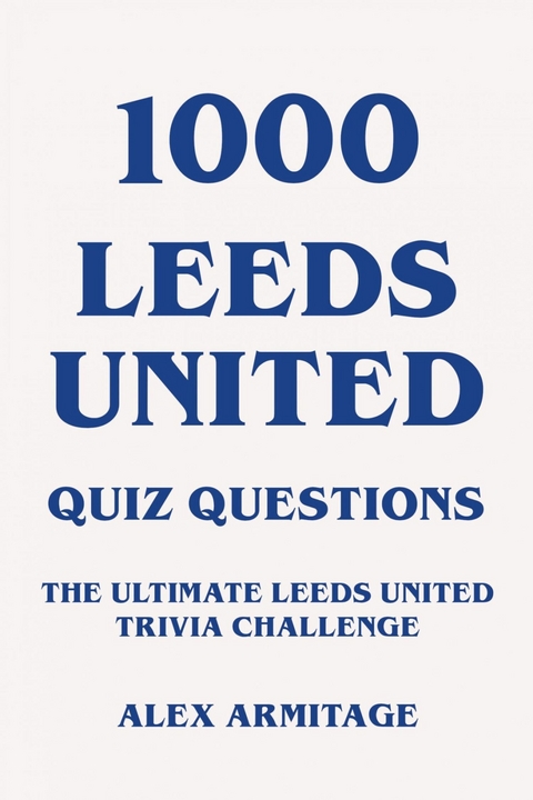 1000 Leeds United Quiz Questions - The Ultimate Leeds United Trivia Challenge - Alex Armitage