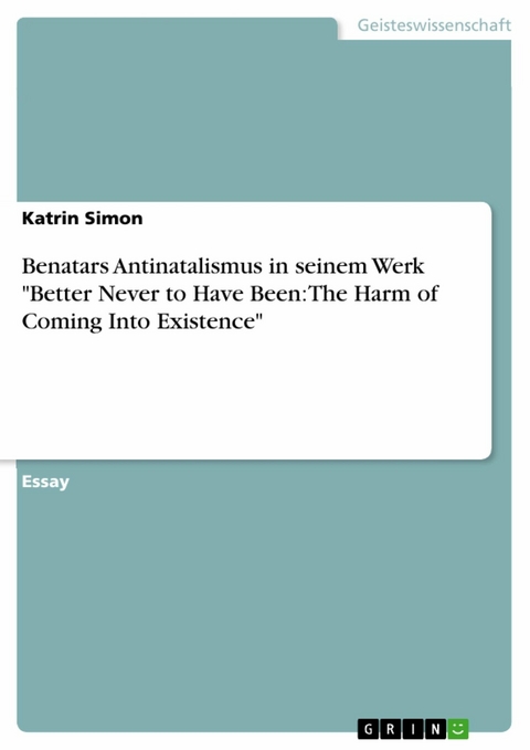 Benatars Antinatalismus in seinem Werk "Better Never to Have Been: The Harm of Coming Into Existence" - Katrin Simon