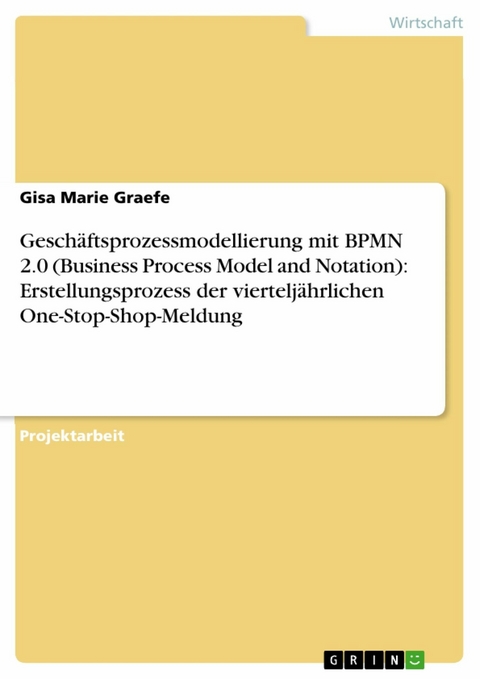 Geschäftsprozessmodellierung mit BPMN 2.0 (Business Process Model and Notation): Erstellungsprozess der vierteljährlichen One-Stop-Shop-Meldung - Gisa Marie Graefe