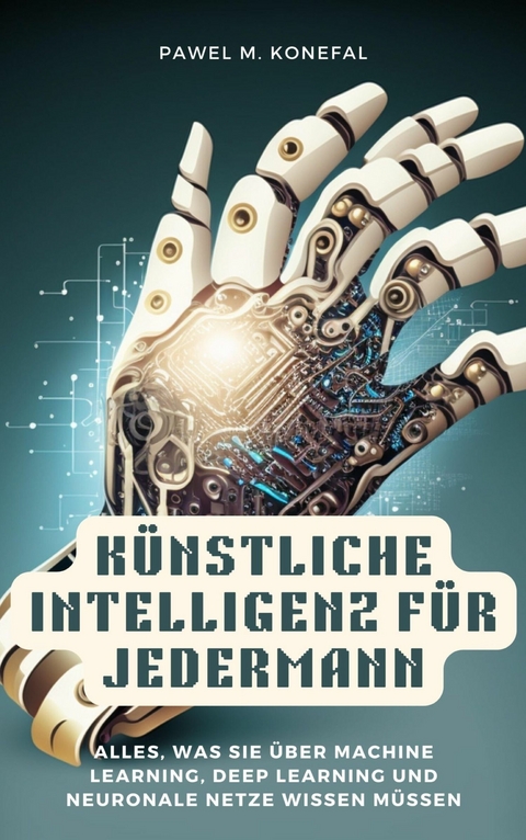 Künstliche Intelligenz für Jedermann: Alles, was Sie über Machine Learning, Deep Learning, neuronale Netze wissen müssen - Pawel Marian Konefal