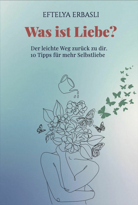 Was ist Liebe? Der leichte Weg zurück zu dir. - Eftelya Erbasli