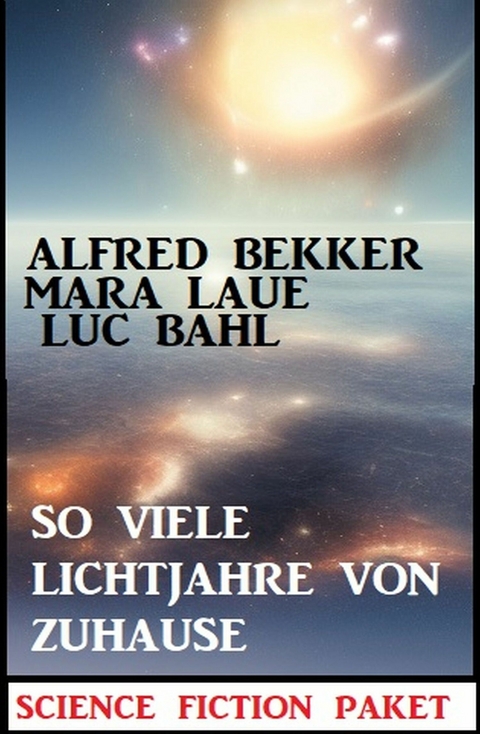 So viele Lichtjahre von Zuhause: Science Fiction Paket - Alfred Bekker, Luc Bahl, Mara Laue