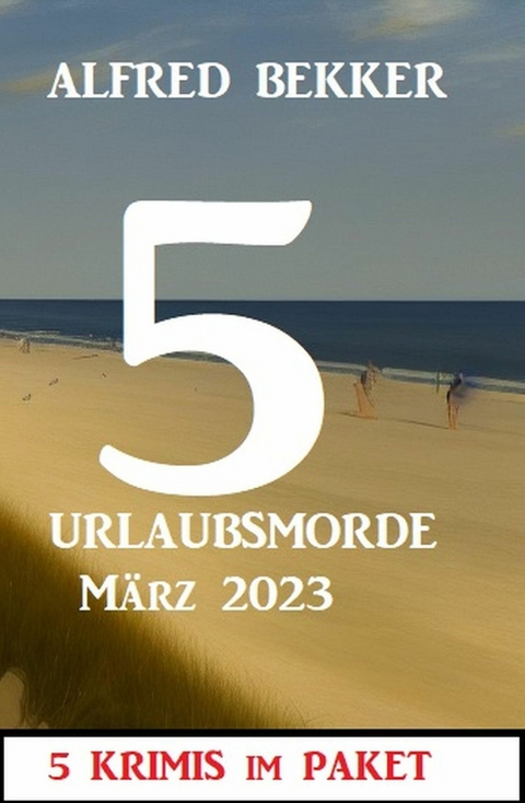 5 Urlaubsmorde März 2023: 5 Krimis im Paket -  Alfred Bekker