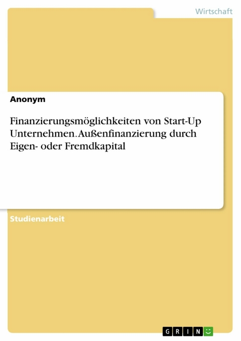 Finanzierungsmöglichkeiten von Start-Up Unternehmen. Außenfinanzierung durch Eigen- oder Fremdkapital