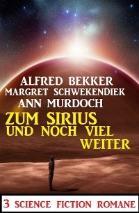 Zum Sirius und noch viel weiter: 3 Science Fiction Romane - Alfred Bekker, Margret Schwekendiek, Ann Murdoch