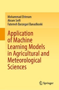 Application of Machine Learning Models in Agricultural and Meteorological Sciences - Mohammad Ehteram, Akram Seifi, Fatemeh barzegari banadkooki