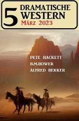 5 Dramatische Western März 2023 - Alfred Bekker, Pete Hackett, B. M. Bower