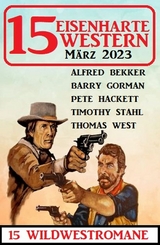 15 Eisenharte Western März 2023: 15 Wildwestromane - Alfred Bekker, Barry Gorman, Pete Hackett, Thomas West, Timothy Stahl