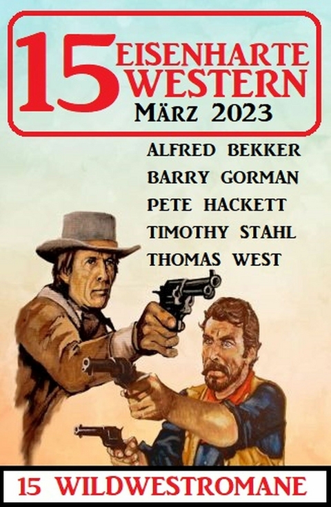 15 Eisenharte Western März 2023: 15 Wildwestromane - Alfred Bekker, Barry Gorman, Pete Hackett, Thomas West, Timothy Stahl