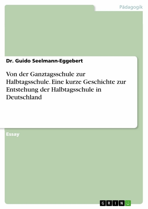 Von der Ganztagsschule zur Halbtagsschule. Eine kurze Geschichte zur Entstehung der Halbtagsschule in Deutschland -  Dr. Guido Seelmann-Eggebert