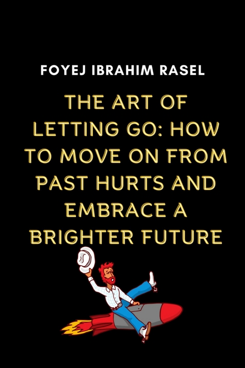 The Art of Letting Go: How to Move on from Past Hurts and Embrace a Brighter Future - Foyej Ibrahim Rasel